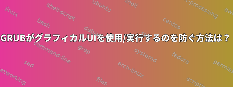 GRUBがグラフィカルUIを使用/実行するのを防ぐ方法は？