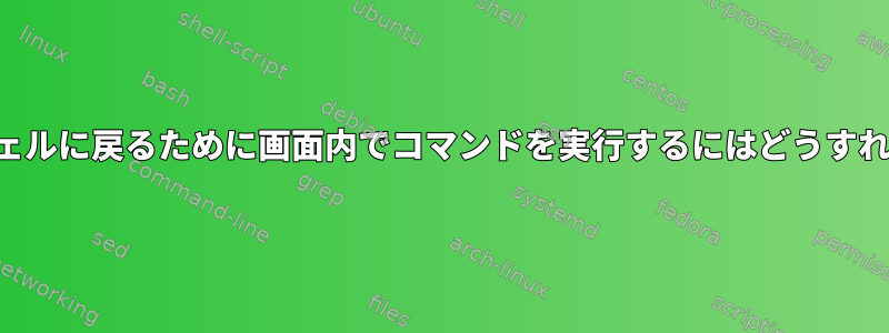 コマンドの親シェルに戻るために画面内でコマンドを実行するにはどうすればよいですか？