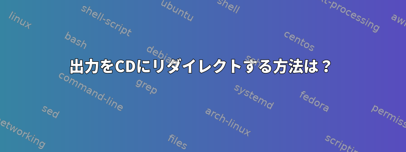 出力をCDにリダイレクトする方法は？