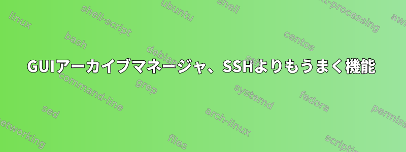 GUIアーカイブマネージャ、SSHよりもうまく機能