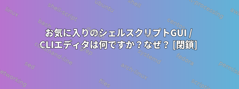 お気に入りのシェルスクリプトGUI / CLIエディタは何ですか？なぜ？ [閉鎖]