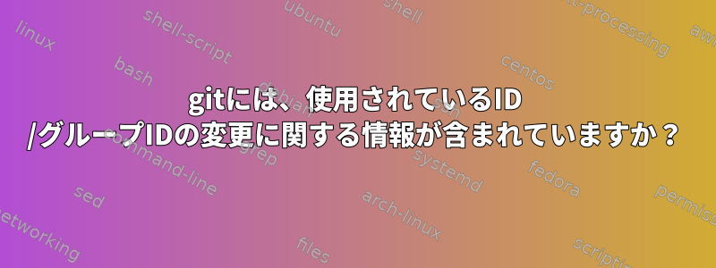 gitには、使用されているID /グループIDの変更に関する情報が含まれていますか？