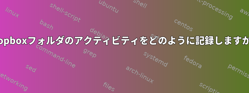 Dropboxフォルダのアクティビティをどのように記録しますか？