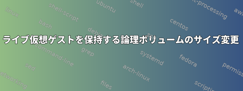 ライブ仮想ゲストを保持する論理ボリュームのサイズ変更