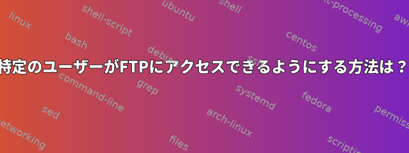 特定のユーザーがFTPにアクセスできるようにする方法は？