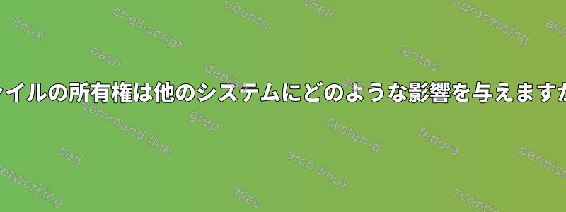 ファイルの所有権は他のシステムにどのような影響を与えますか？