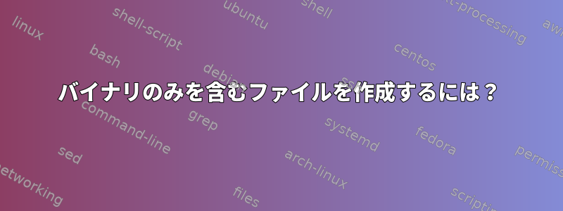 バイナリのみを含むファイルを作成するには？