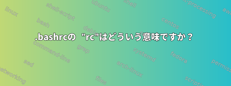 .bashrcの "rc"はどういう意味ですか？