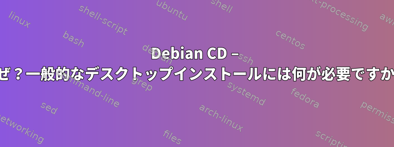 31 Debian CD – なぜ？一般的なデスクトップインストールには何が必要ですか？