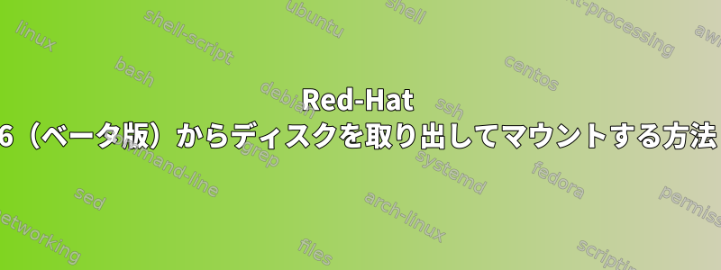 Red-Hat 6（ベータ版）からディスクを取り出してマウントする方法