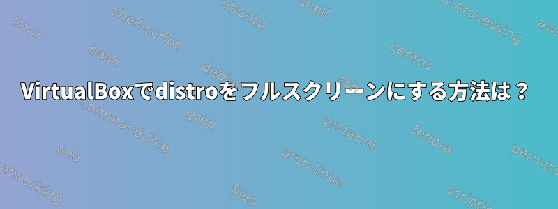 VirtualBoxでdistroをフルスクリーンにする方法は？