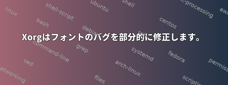 Xorgはフォントのバグを部分的に修正します。