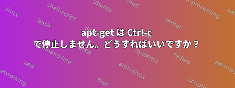 apt-get は Ctrl-c で停止しません。どうすればいいですか？