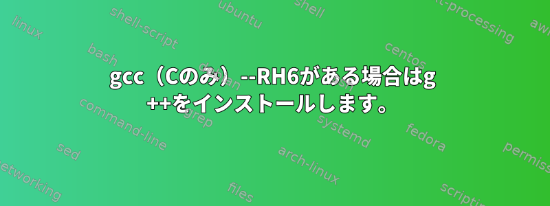 gcc（Cのみ）--RH6がある場合はg ++をインストールします。