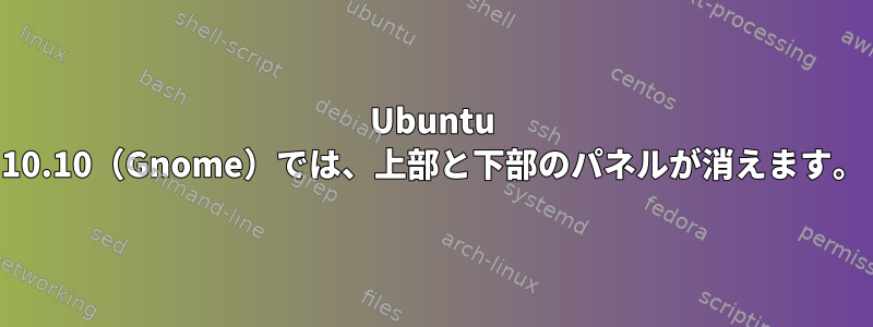 Ubuntu 10.10（Gnome）では、上部と下部のパネルが消えます。