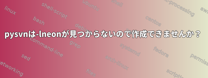 pysvnは-lneonが見つからないので作成できませんか？