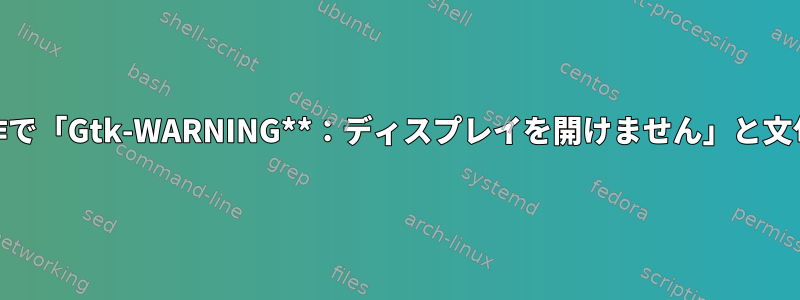 Anacronの操作で「Gtk-WARNING**：ディスプレイを開けません」と文句を言います。