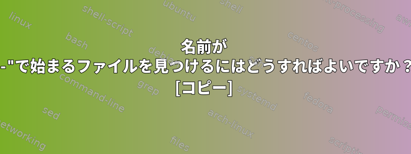 名前が "-"で始まるファイルを見つけるにはどうすればよいですか？ [コピー]