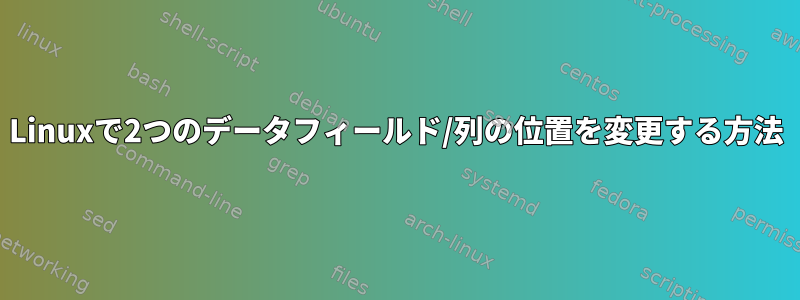 Linuxで2つのデータフィールド/列の位置を変更する方法