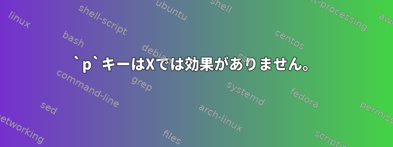 `p`キーはXでは効果がありません。