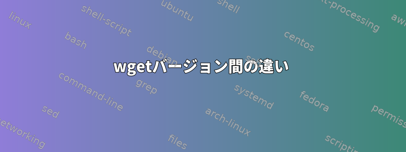 wgetバージョン間の違い