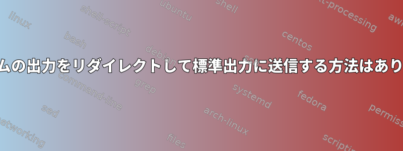 プログラムの出力をリダイレクトして標準出力に送信する方法はありますか？