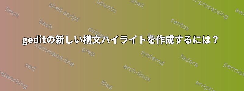 geditの新しい構文ハイライトを作成するには？