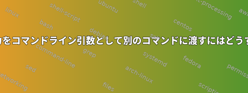 あるコマンドの出力をコマンドライン引数として別のコマンドに渡すにはどうすればよいですか？