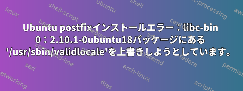 Ubuntu postfixインストールエラー：libc-bin 0：2.10.1-0ubuntu18パッケージにある '/usr/sbin/validlocale'を上書きしようとしています。