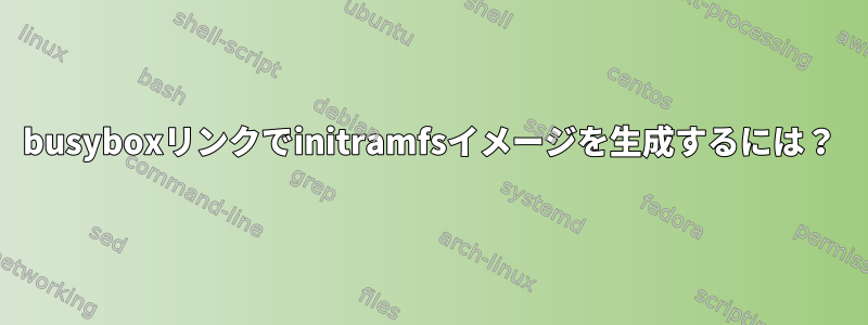 busyboxリンクでinitramfsイメージを生成するには？