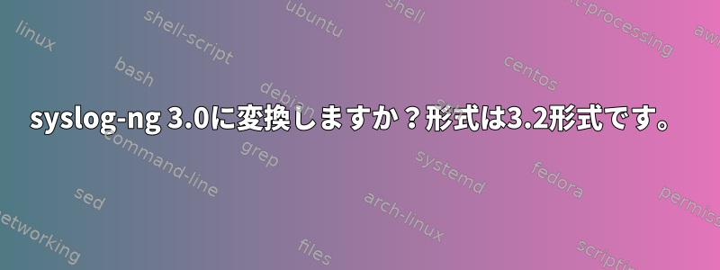 syslog-ng 3.0に変換しますか？形式は3.2形式です。