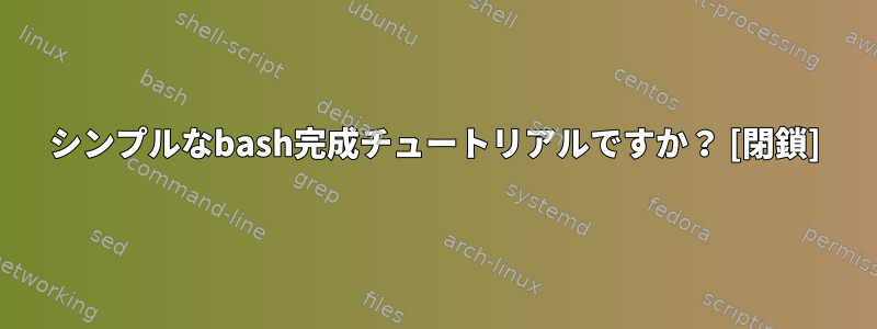 シンプルなbash完成チュートリアルですか？ [閉鎖]