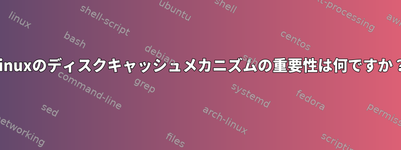 Linuxのディスクキャッシュメカニズムの重要性は何ですか？