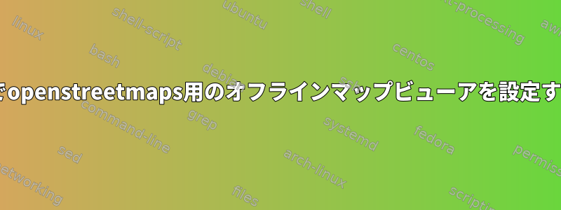 Debianでopenstreetmaps用のオフラインマップビューアを設定するには？