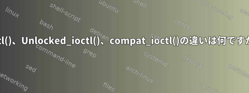 ioctl()、Unlocked_ioctl()、compat_ioctl()の違いは何ですか？