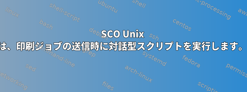 SCO Unix は、印刷ジョブの送信時に対話型スクリプトを実行します。