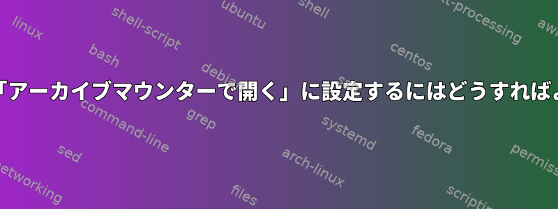 Nautilusを「アーカイブマウンターで開く」に設定するにはどうすればよいですか？