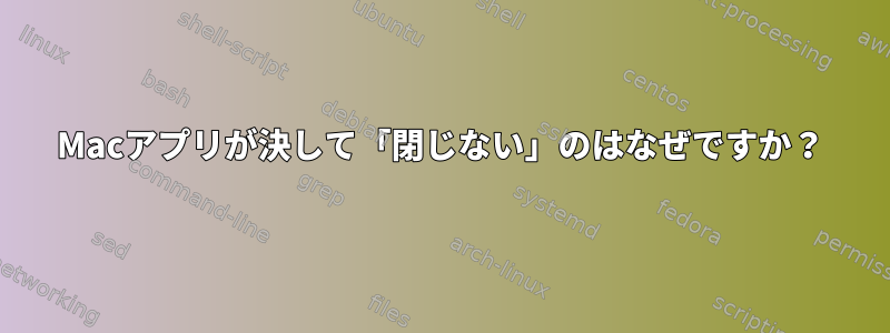 Macアプリが決して「閉じない」のはなぜですか？