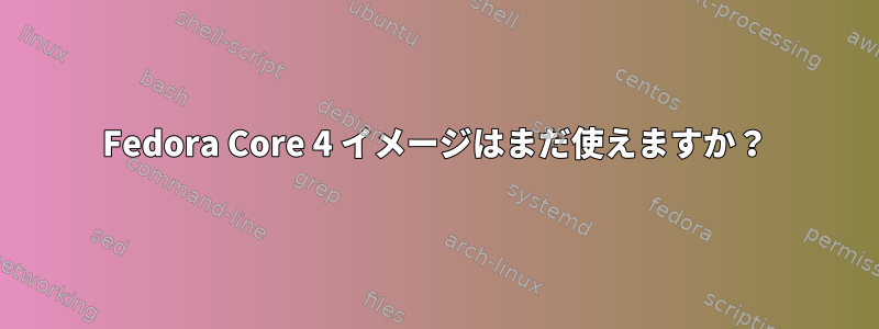 Fedora Core 4 イメージはまだ使えますか？