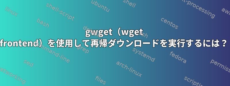 gwget（wget frontend）を使用して再帰ダウンロードを実行するには？