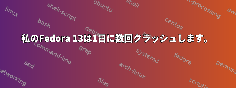 私のFedora 13は1日に数回クラッシュします。