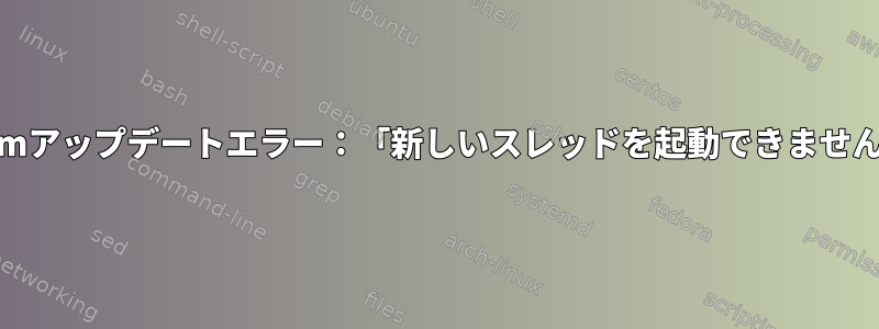 Yumアップデートエラー：「新しいスレッドを起動できません」