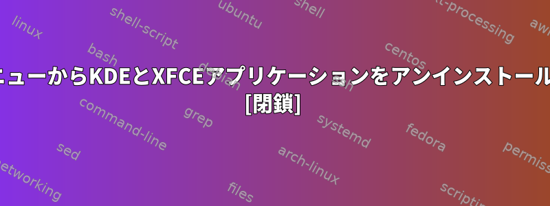 GNOMEメニューからKDEとXFCEアプリケーションをアンインストールするには？ [閉鎖]