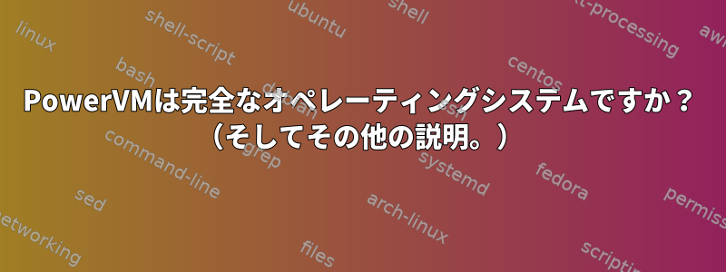 PowerVMは完全なオペレーティングシステムですか？ （そしてその他の説明。）