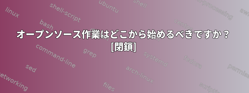 オープンソース作業はどこから始めるべきですか？ [閉鎖]