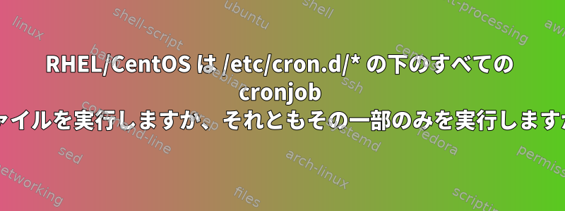 RHEL/CentOS は /etc/cron.d/* の下のすべての cronjob ファイルを実行しますか、それともその一部のみを実行しますか?