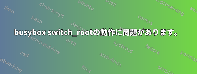 busybox switch_rootの動作に問題があります。