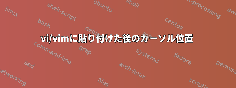 vi/vimに貼り付けた後のカーソル位置