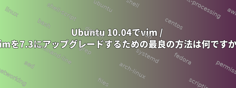 Ubuntu 10.04でvim / gvimを7.3にアップグレードするための最良の方法は何ですか？