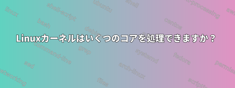 Linuxカーネルはいくつのコアを処理できますか？